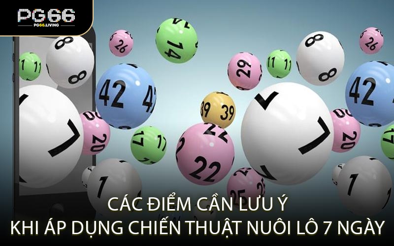 Các điểm cần lưu ý khi áp dụng chiến thuật nuôi lô 7 ngày